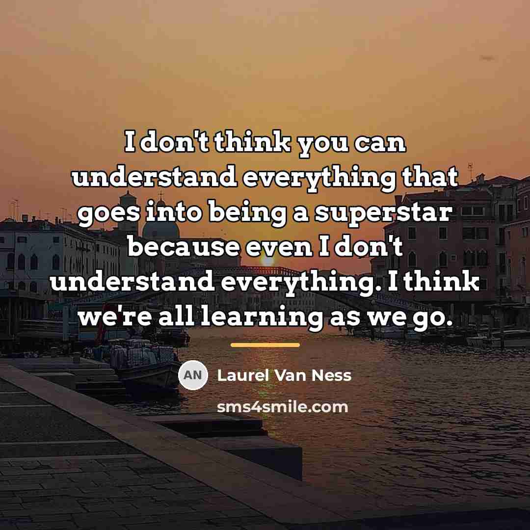“I don't think you can understand everything that goes into…” quote by Laurel Van Ness