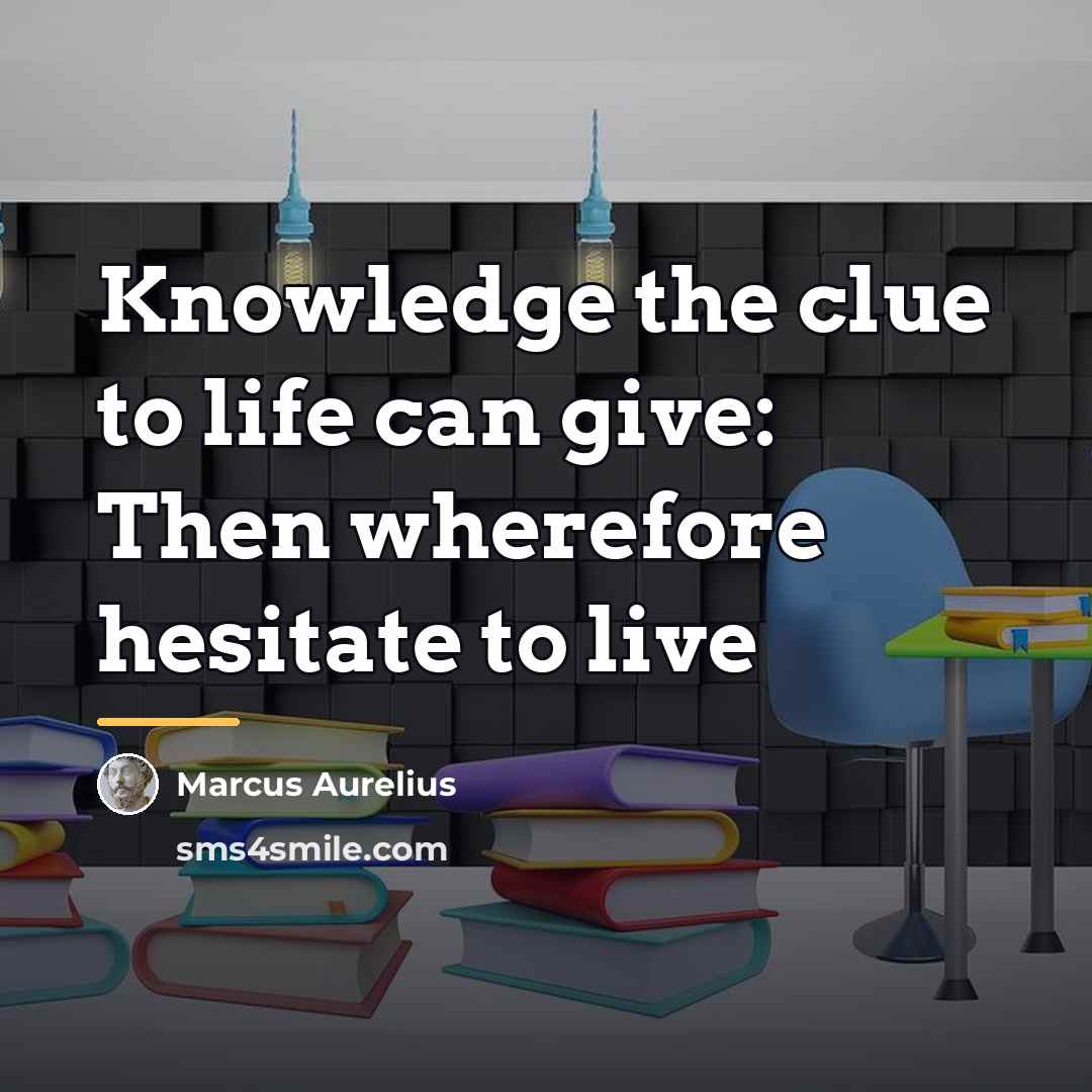 “Knowledge the clue to life can give: Then wherefore hesitate…” quote by Marcus Aurelius