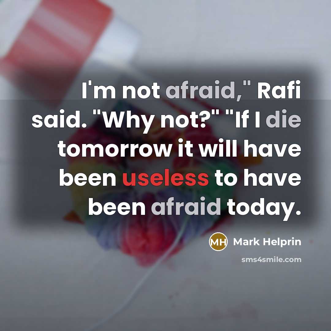 “I'm not afraid," Rafi said. "Why not?" "If I die tomorrow it will have been useless to have been afraid today.” quote by Mark Helprin