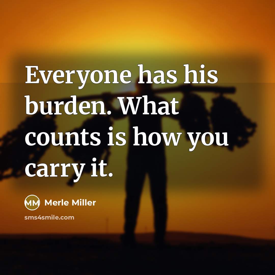 “Everyone has his burden. What counts is how you carry…” quote by Merle Miller