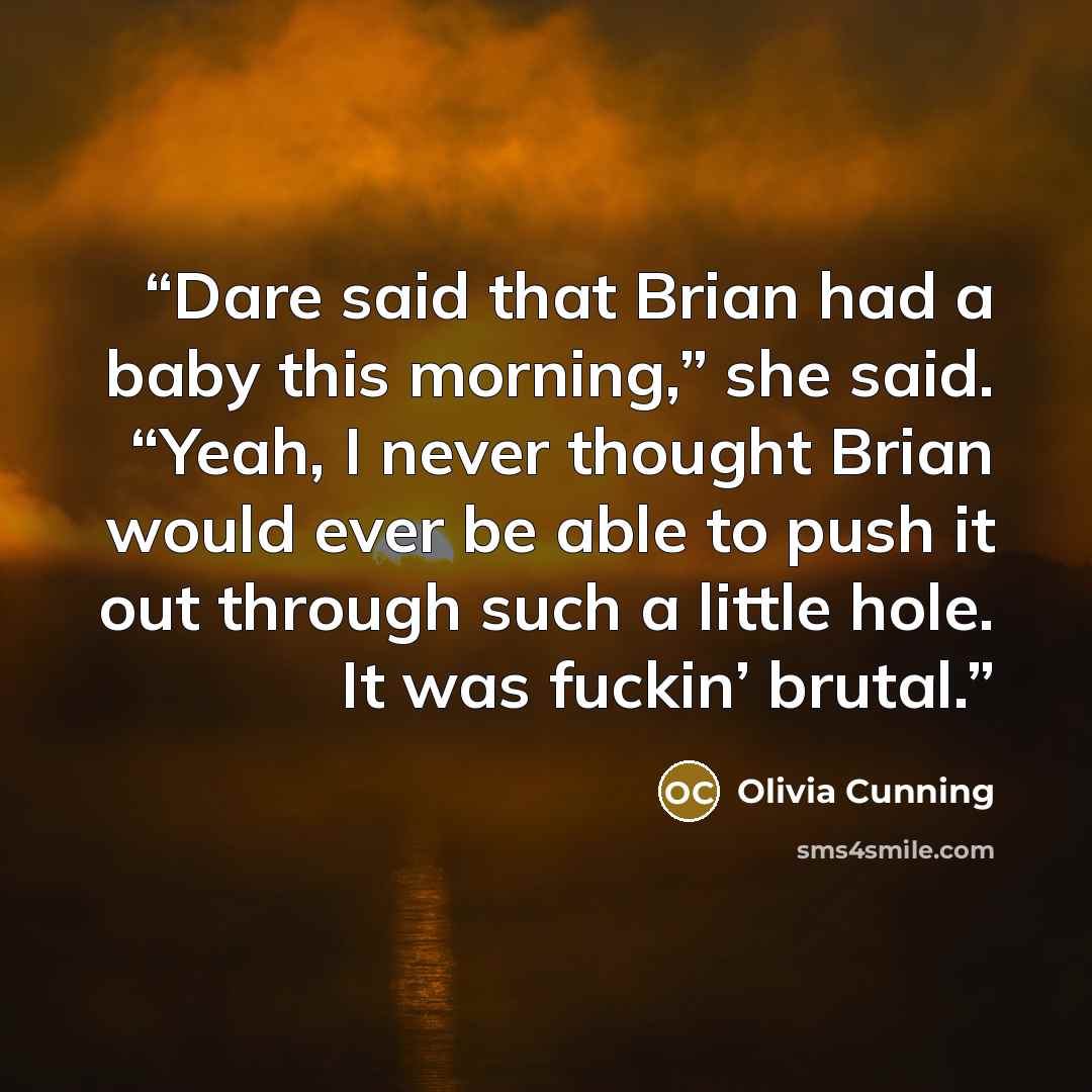 “Dare said that Brian had a baby this morning,” she said. “Yeah, I never thought Brian would ever be able to push it out through such a little hole. It was fuckin’ brutal.” quote by Olivia Cunning