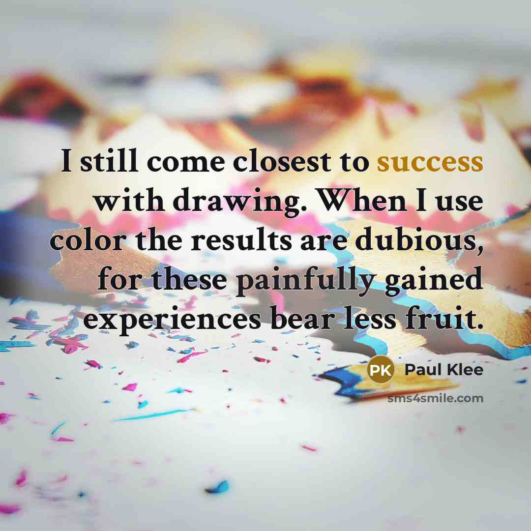 “I still come closest to success with drawing. When I use color the results are dubious, for these painfully gained experiences bear less fruit.” quote by Paul Klee