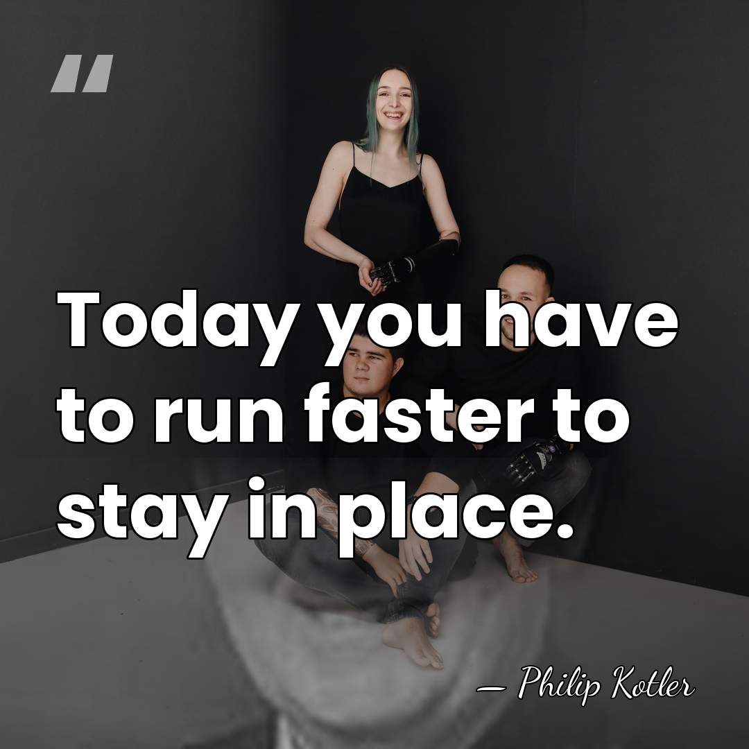 Today you have to run faster to stay in place. - Philip Kotler