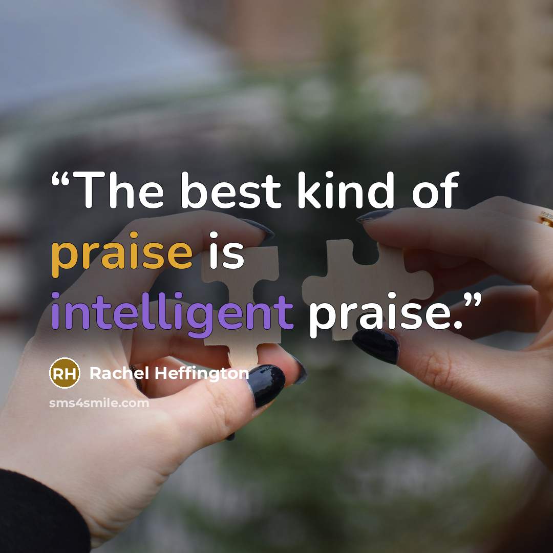“The best kind of praise is intelligent praise.” quote by Rachel Heffington
