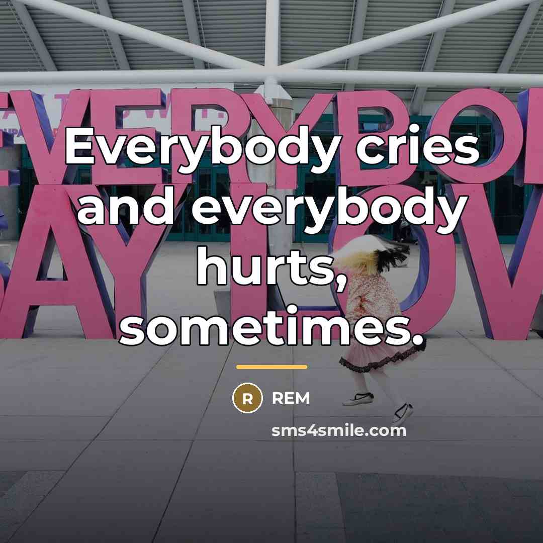 “Everybody cries and everybody hurts, sometimes.…” quote by REM