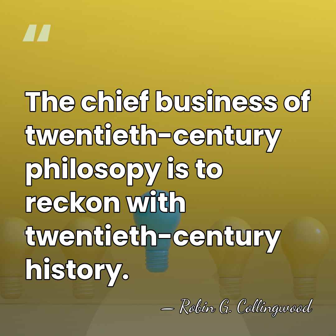 The chief business of twentieth-century philosopy is to reckon with twentieth-century history. - Robin G. Collingwood