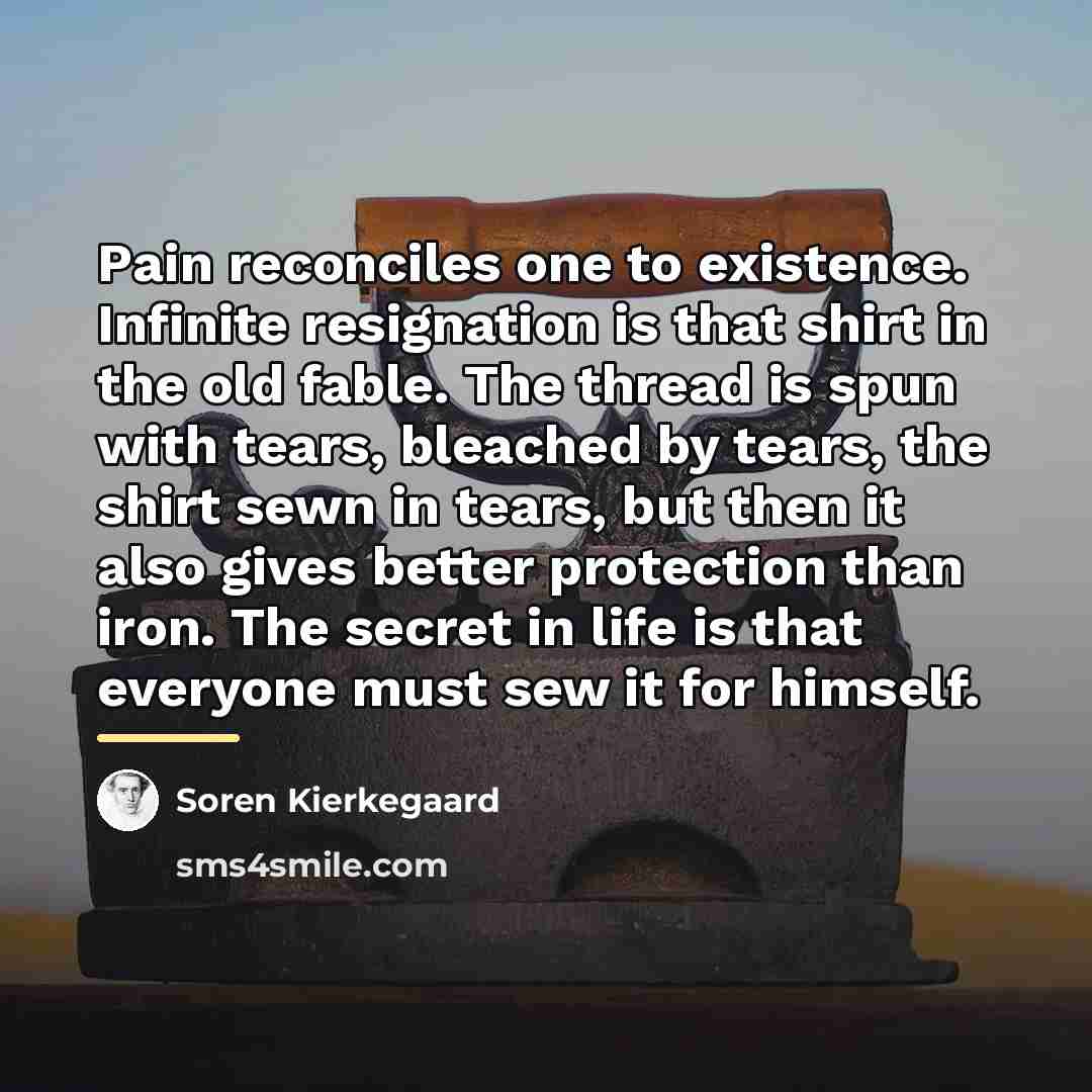 “Pain reconciles one to existence. Infinite resignation is that shirt…” quote by Soren Kierkegaard