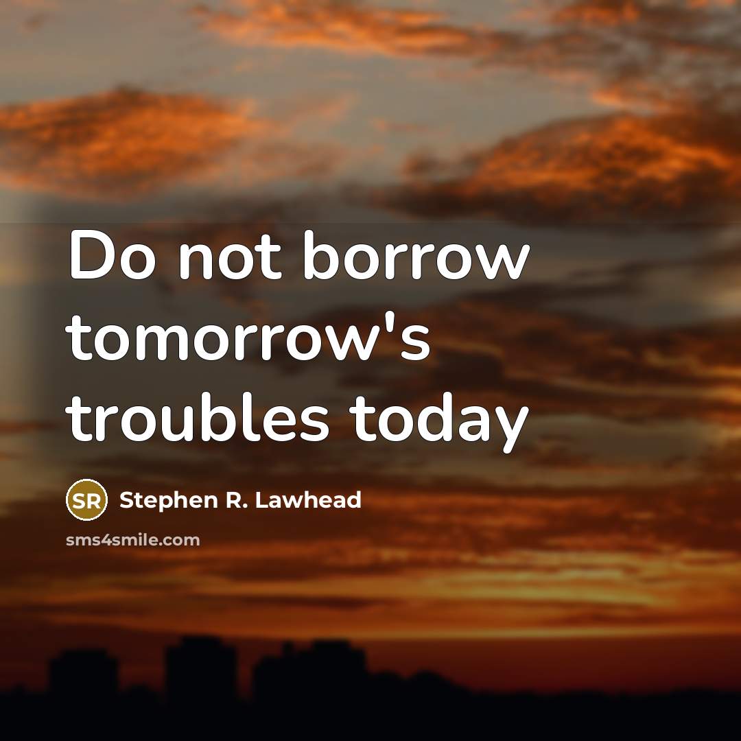 “Do not borrow tomorrow's troubles today…” quote by Stephen R. Lawhead
