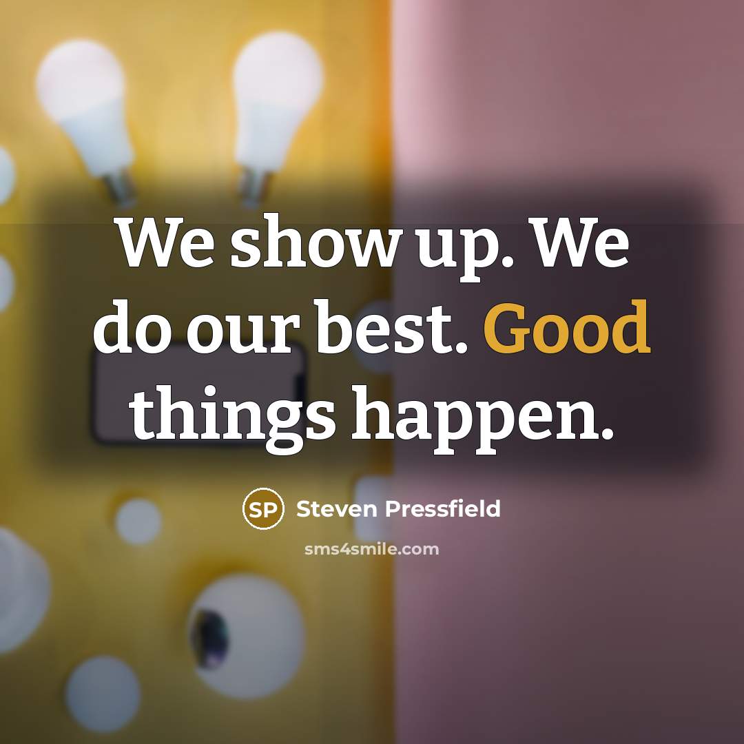 “We show up. We do our best. Good things happen.…” quote by Steven Pressfield