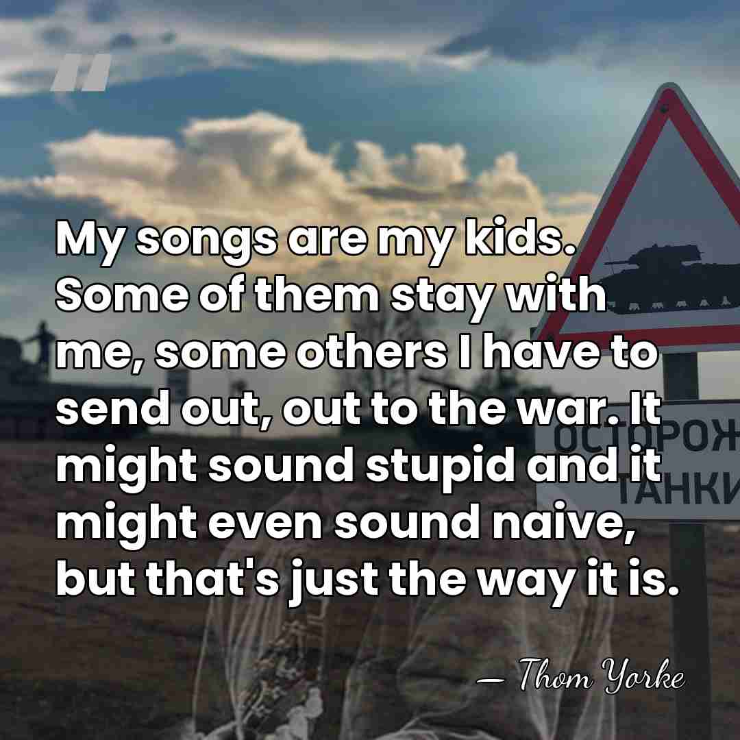 My songs are my kids. Some of them stay with me, some&hellip; - Thom Yorke