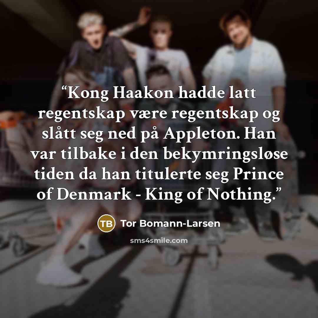 “Kong Haakon hadde latt regentskap være regentskap og slått seg ned på Appleton. Han var tilbake i den bekymringsløse tiden da han titulerte seg Prince of Denmark - King of Nothing.” quote by Tor Bomann-Larsen