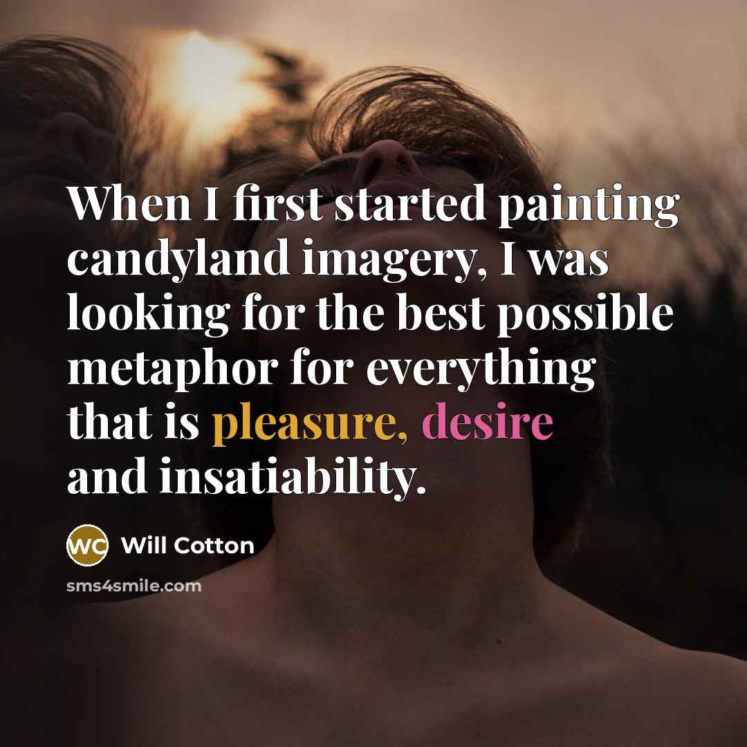 “When I first started painting candyland imagery, I was looking for the best possible metaphor for everything that is pleasure, desire and insatiability.” quote by Will Cotton