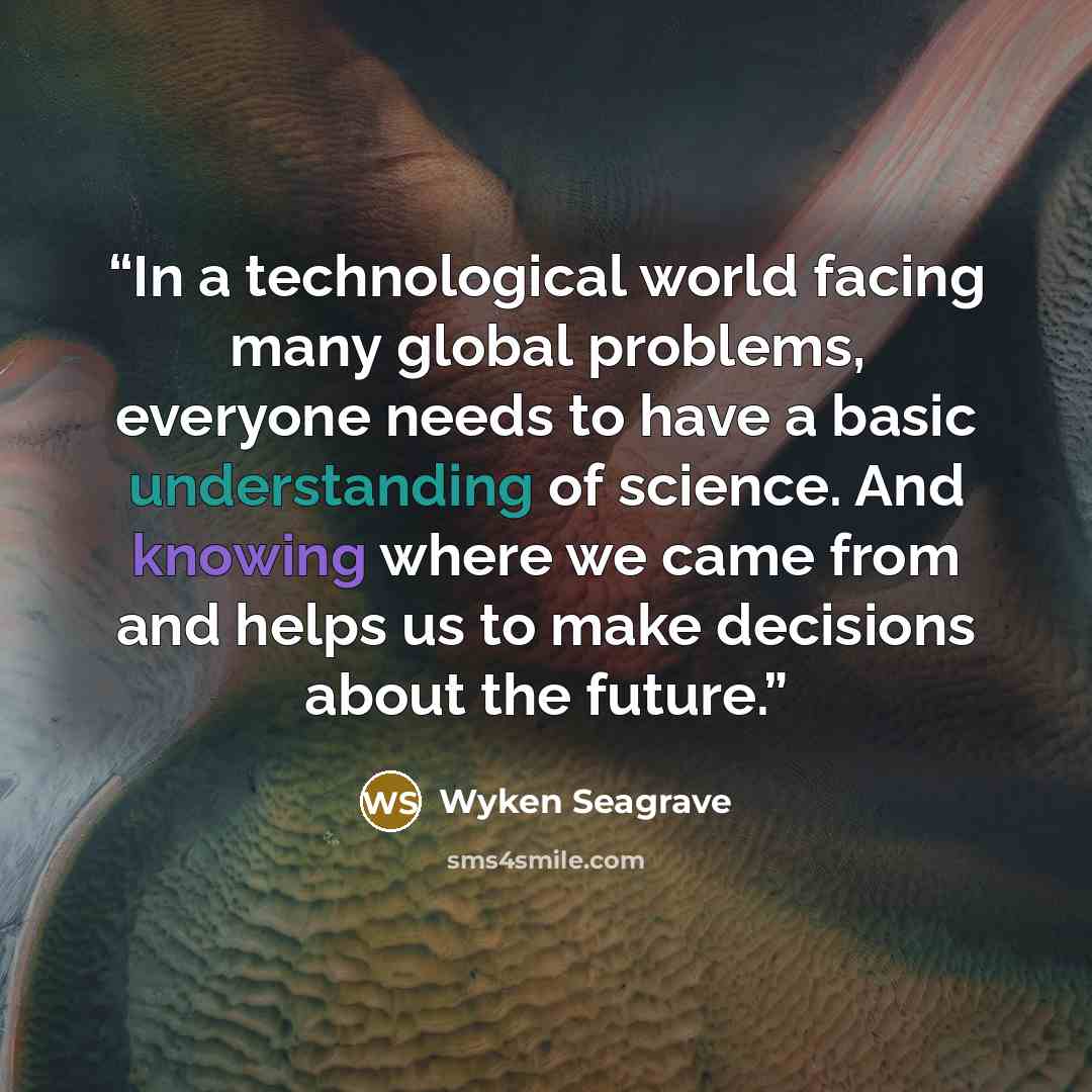 “In a technological world facing many global problems, everyone needs to have a basic understanding of science. And knowing where we came from and helps us to make decisions about the future.” quote by Wyken Seagrave