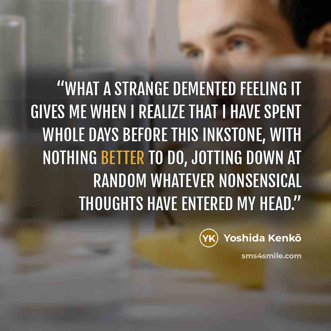 “What a strange demented feeling it gives me when I realize that I have spent whole days before this inkstone, with nothing better to do, jotting down at random whatever nonsensical thoughts have entered my head.” quote by Yoshida Kenko