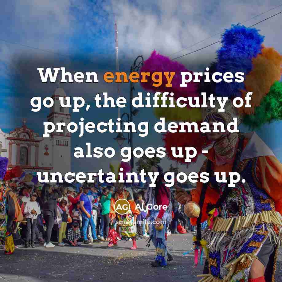 “When energy prices go up, the difficulty of projecting demand also goes up - uncertainty goes up.” quote by Al Gore