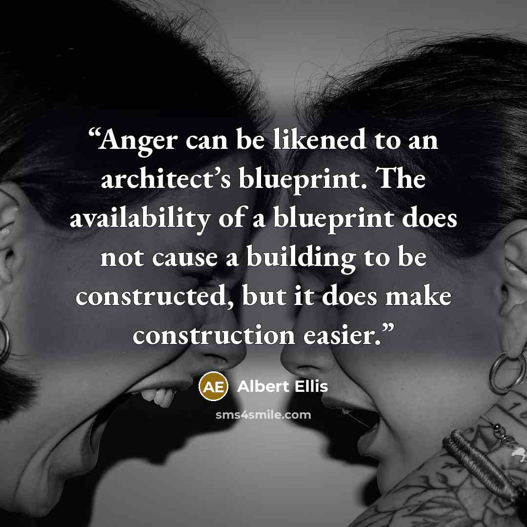 “Anger can be likened to an architect’s blueprint. The availability of a blueprint does not cause a building to be constructed, but it does make construction easier.” quote by Albert Ellis