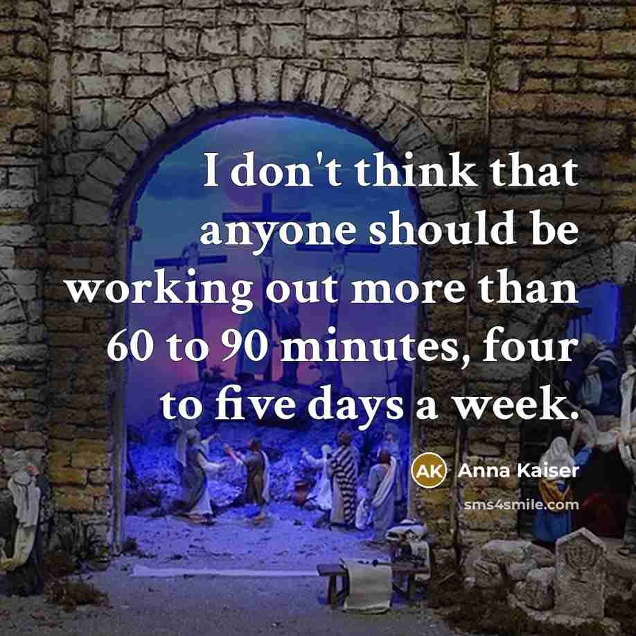 “I don't think that anyone should be working out more than 60 to 90 minutes, four to five days a week.” quote by Anna Kaiser