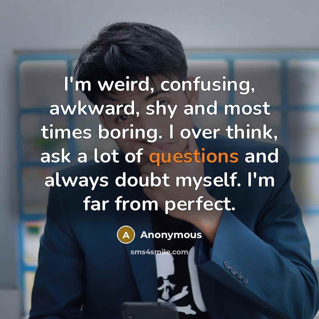 “I'm weird, confusing, awkward, shy and most times boring. I over think, ask a lot of questions and always doubt myself. I'm far from perfect.” quote by Anonymous