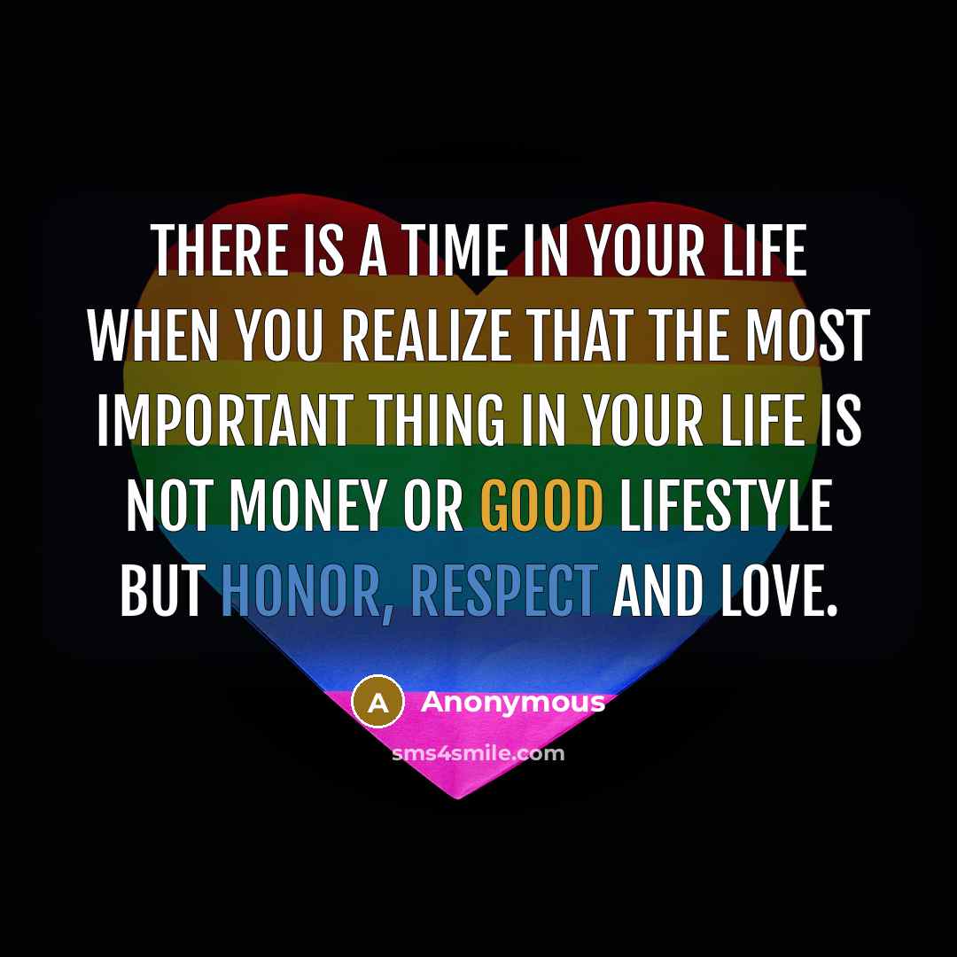 “There is a time in your life when you realize that the most important thing in your life is not money or good lifestyle but Honor, Respect and Love.” quote by Anonymous