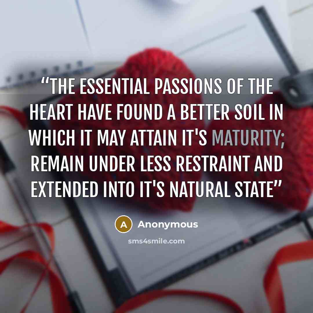 “The essential passions of the heart have found a better soil in which it may attain it's maturity; remain under less restraint and extended into it's natural state” quote by Anonymous