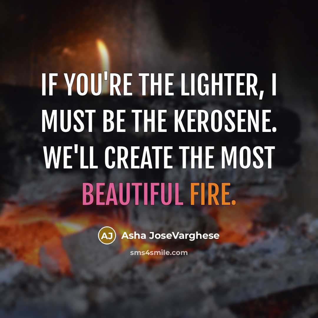 “If you're the lighter, I must be the kerosene. We'll create the most beautiful fire.” quote by Asha JoseVarghese