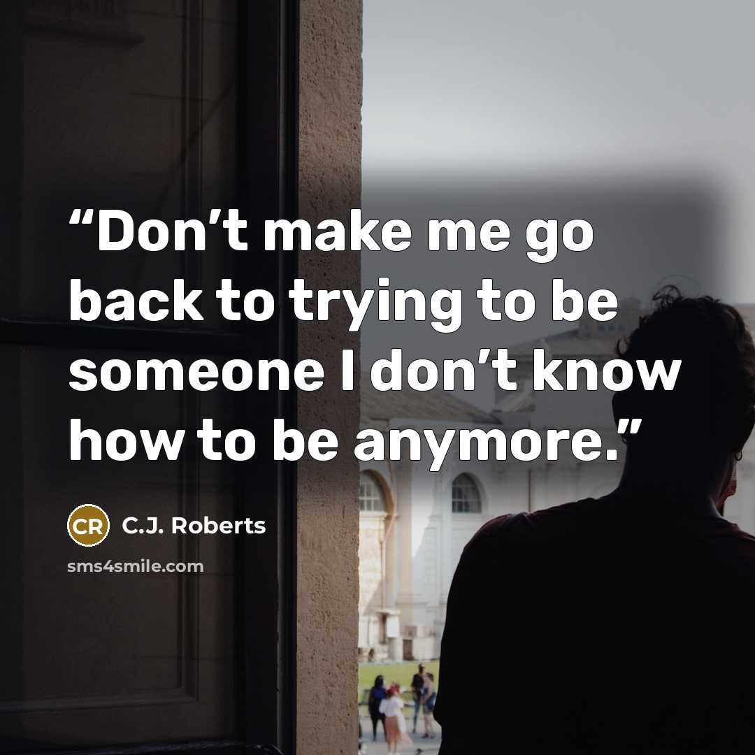 “Don’t make me go back to trying to be someone I don’t know how to be anymore.” quote by C.J. Roberts