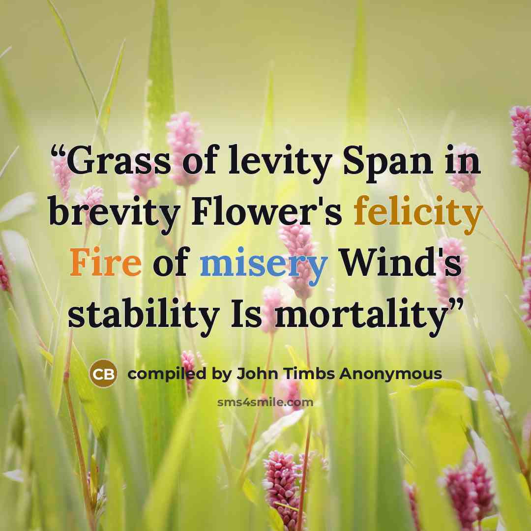 “Grass of levity Span in brevity Flower's felicity Fire of misery Wind's stability Is mortality” quote by compiled by John Timbs Anonymous
