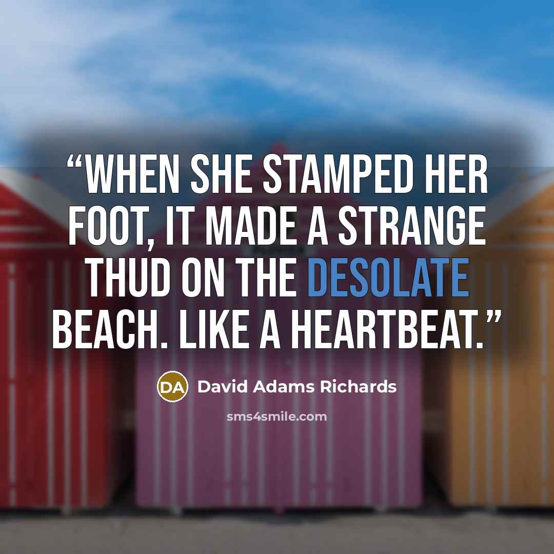 “When she stamped her foot, it made a strange thud on the desolate beach. Like a heartbeat.” quote by David Adams Richards