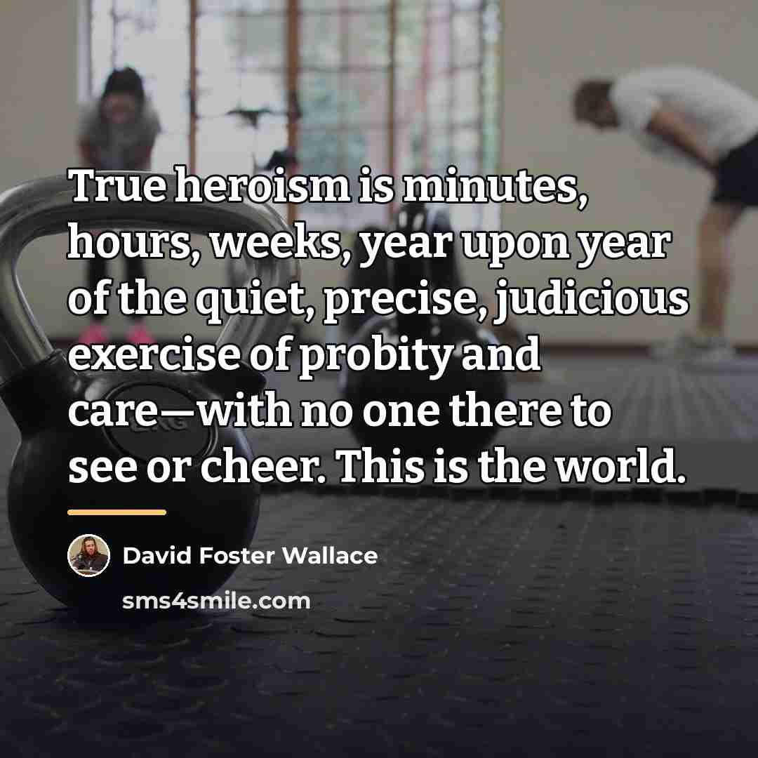 “True heroism is minutes, hours, weeks, year upon year of…” quote by David Foster Wallace