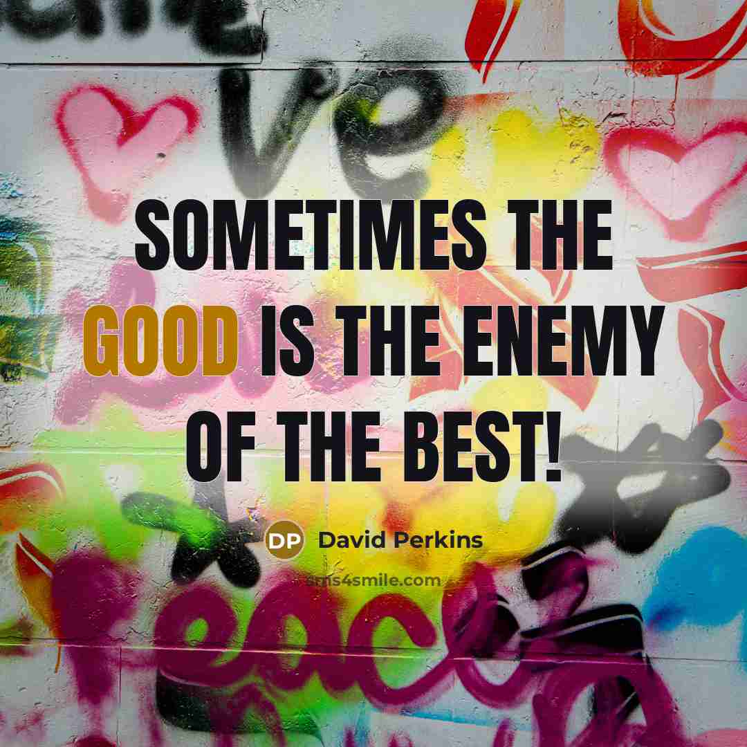 “Sometimes the Good is the enemy of the BEST!…” quote by David Perkins