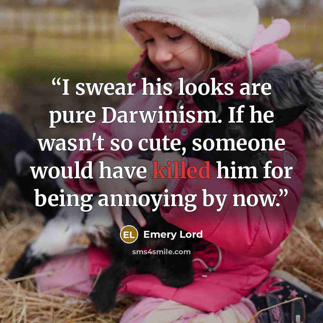 “I swear his looks are pure Darwinism. If he wasn't so cute, someone would have killed him for being annoying by now.” quote by Emery Lord
