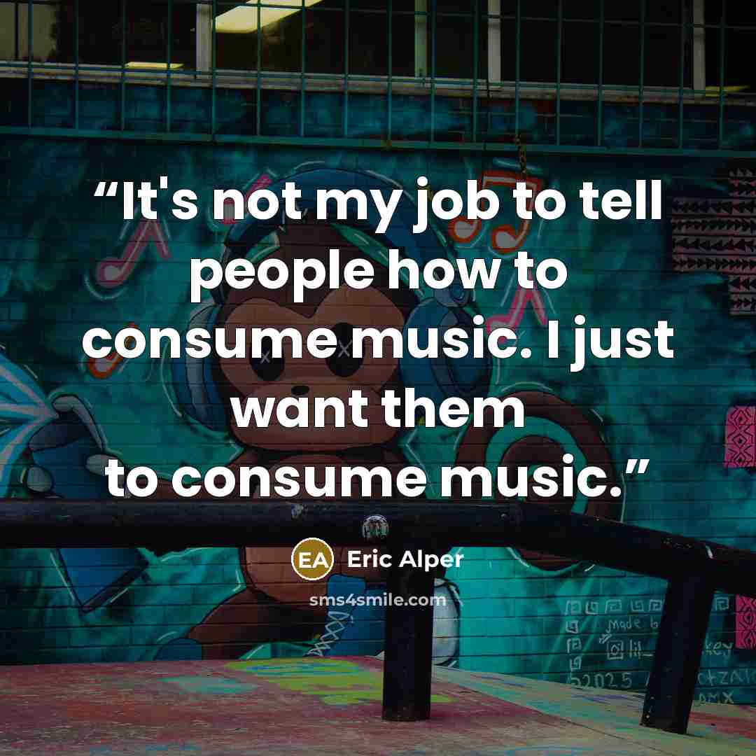 “It's not my job to tell people how to consume music. I just want them to consume music.” quote by Eric Alper