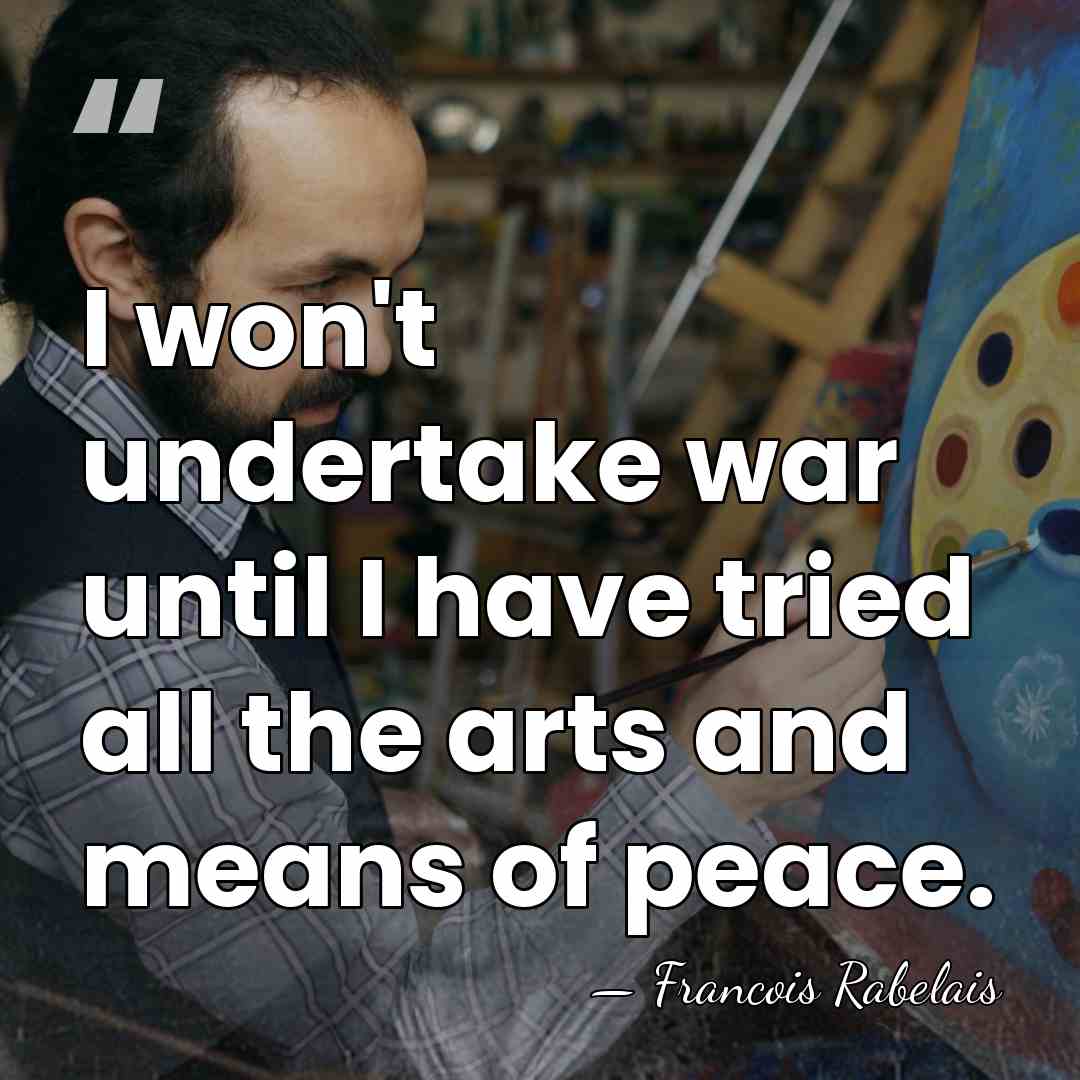 I won't undertake war until I have tried all the arts and&hellip; - Francois Rabelais