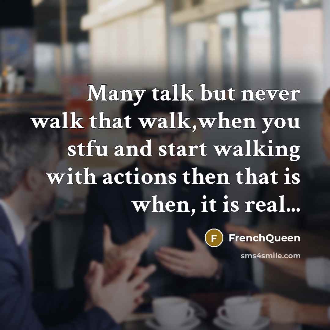 “Many talk but never walk that walk,when you stfu and start walking with actions then that is when, it is real...” quote by Frenchqueen