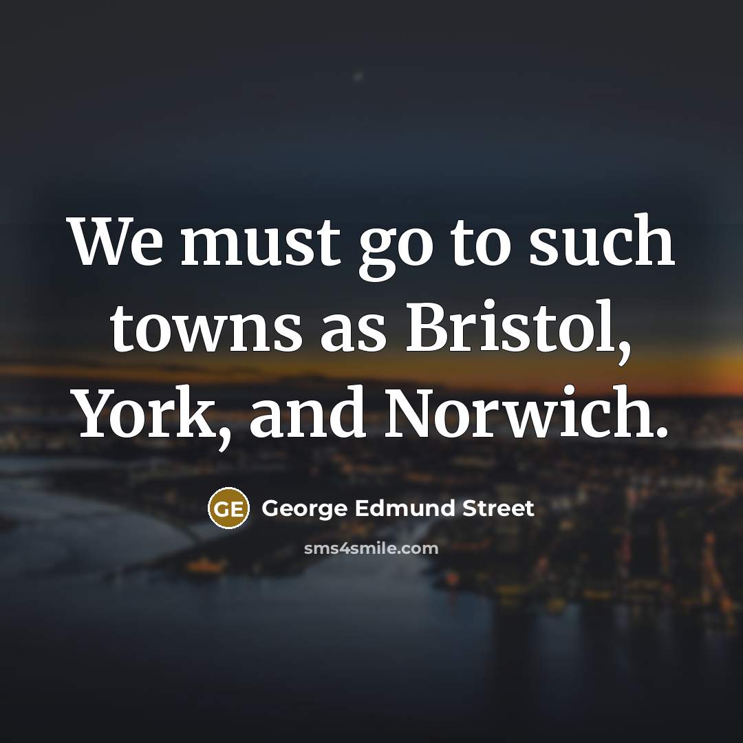 “We must go to such towns as Bristol, York, and…” quote by George Edmund Street