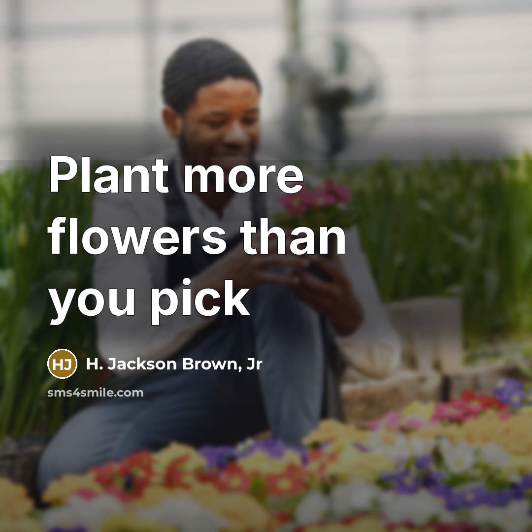 “Plant more flowers than you pick…” quote by H. Jackson Brown, Jr