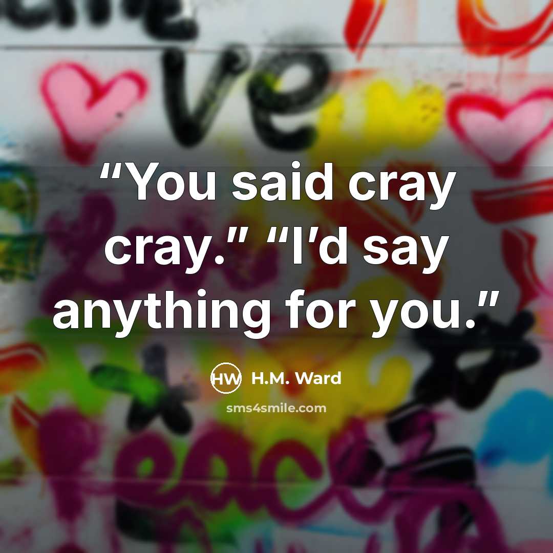 “You said cray cray.” “I’d say anything for you.” quote by H.M. Ward