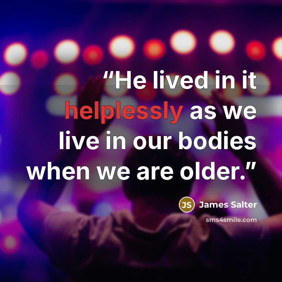 “He lived in it helplessly as we live in our bodies when we are older.” quote by James Salter