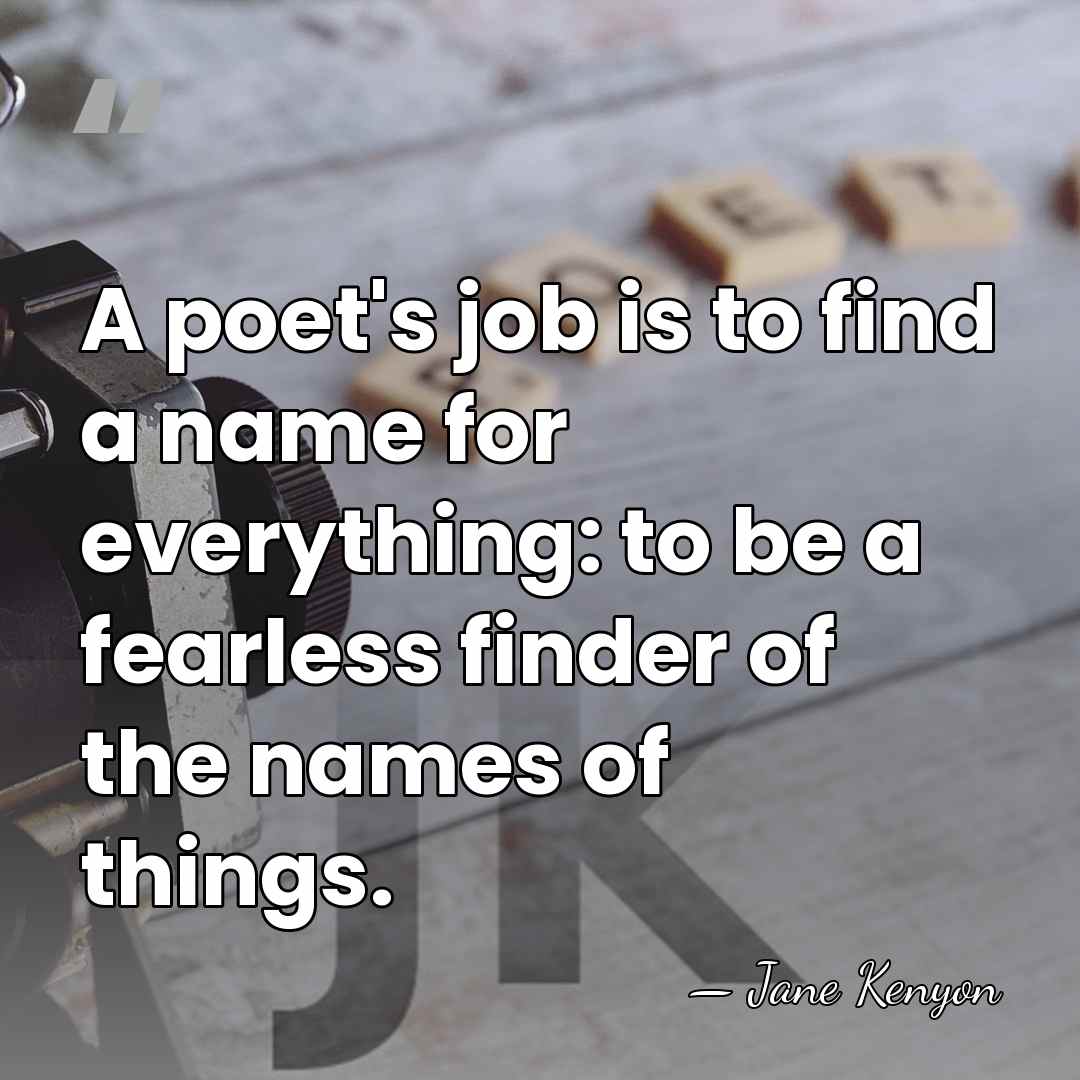 A poet's job is to find a name for everything: to be&hellip; - Jane Kenyon