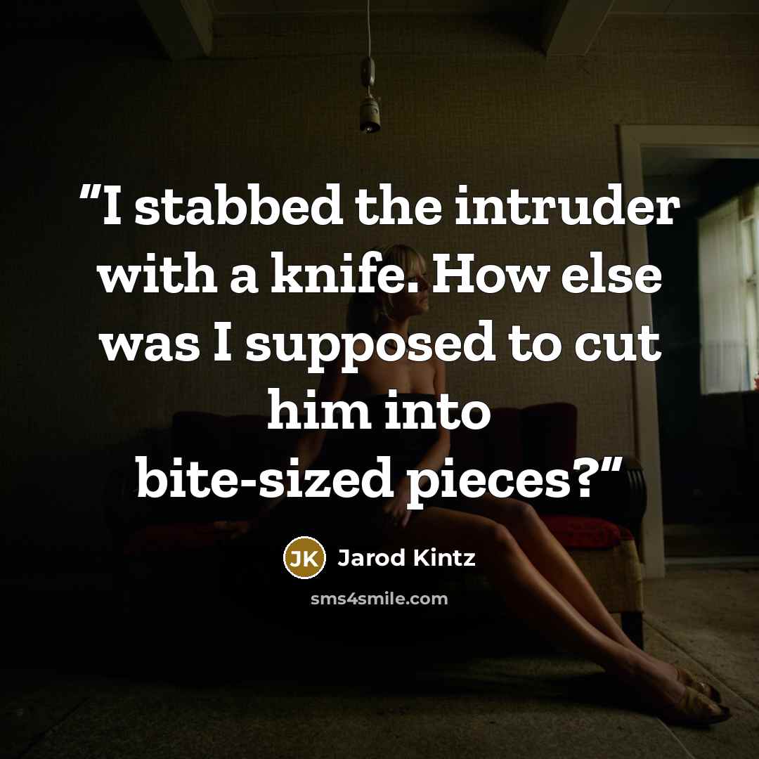 “I stabbed the intruder with a knife. How else was I supposed to cut him into bite-sized pieces?” quote by Jarod Kintz