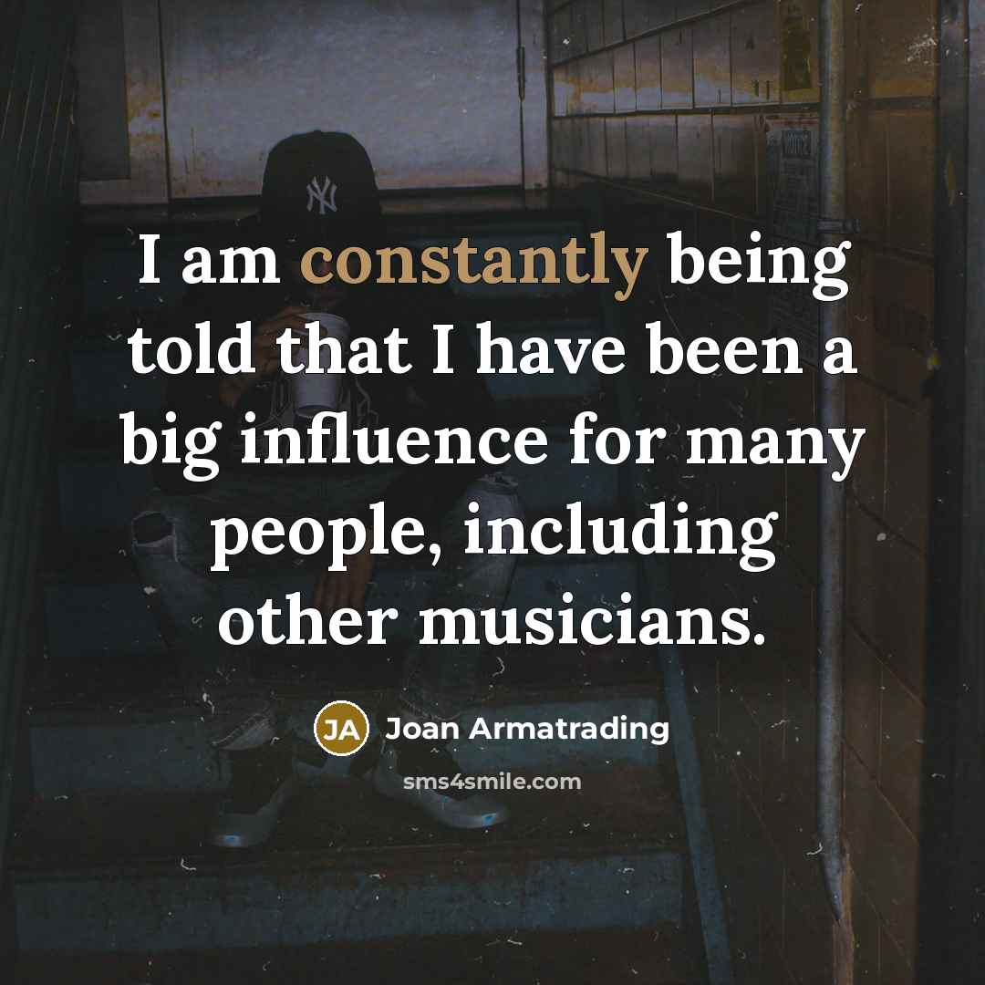 “I am constantly being told that I have been a big influence for many people, including other musicians.” quote by Joan Armatrading