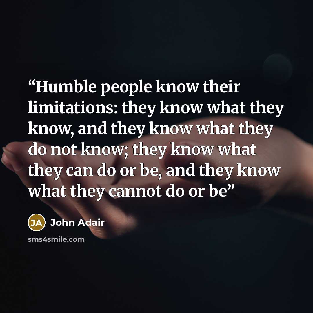 “Humble people know their limitations: they know what they know, and they know what they do not know; they know what they can do or be, and they know what they cannot do or be” quote by John Adair