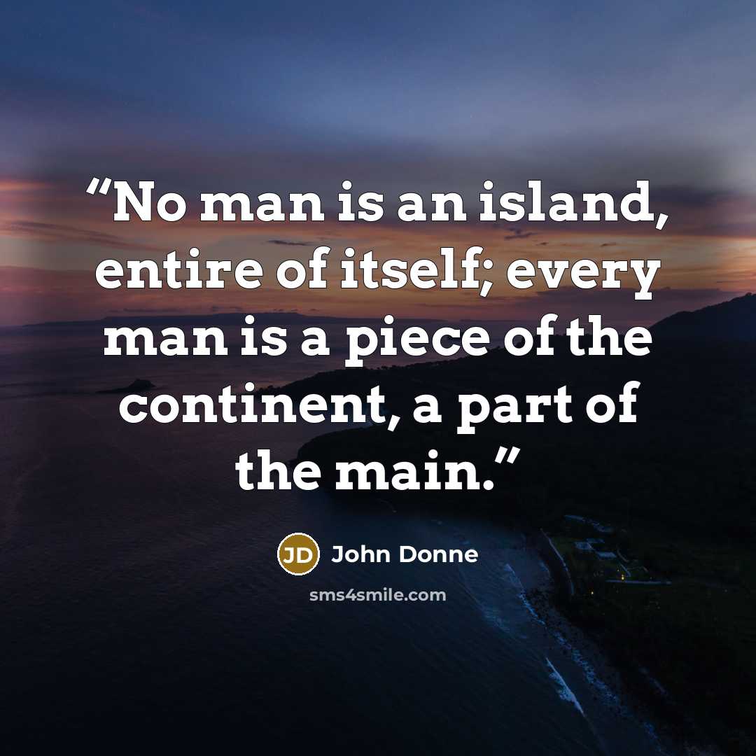 “No man is an island, entire of itself; every man is a piece of the continent, a part of the main.” quote by John Donne