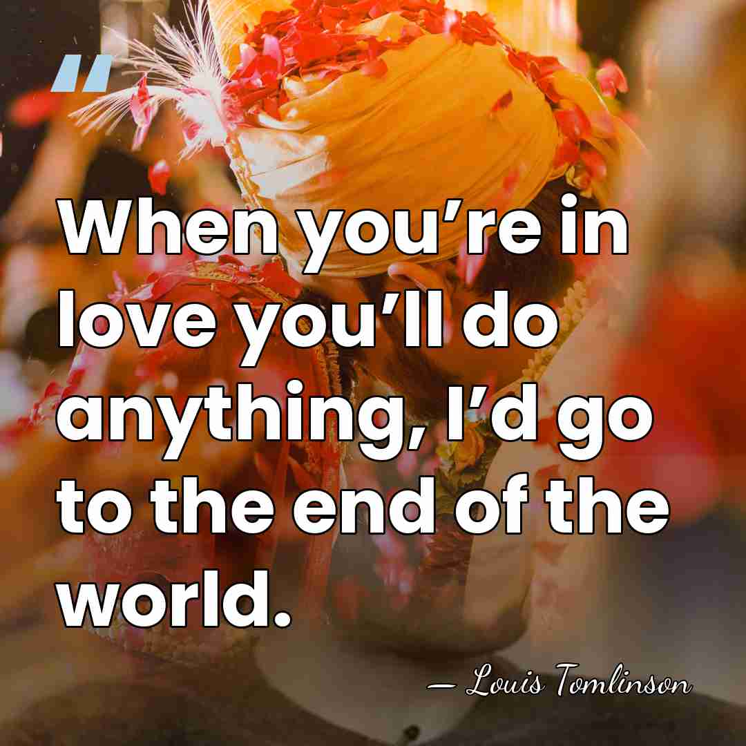 When you’re in love you’ll do anything, I’d go to the end&hellip; - Louis Tomlinson