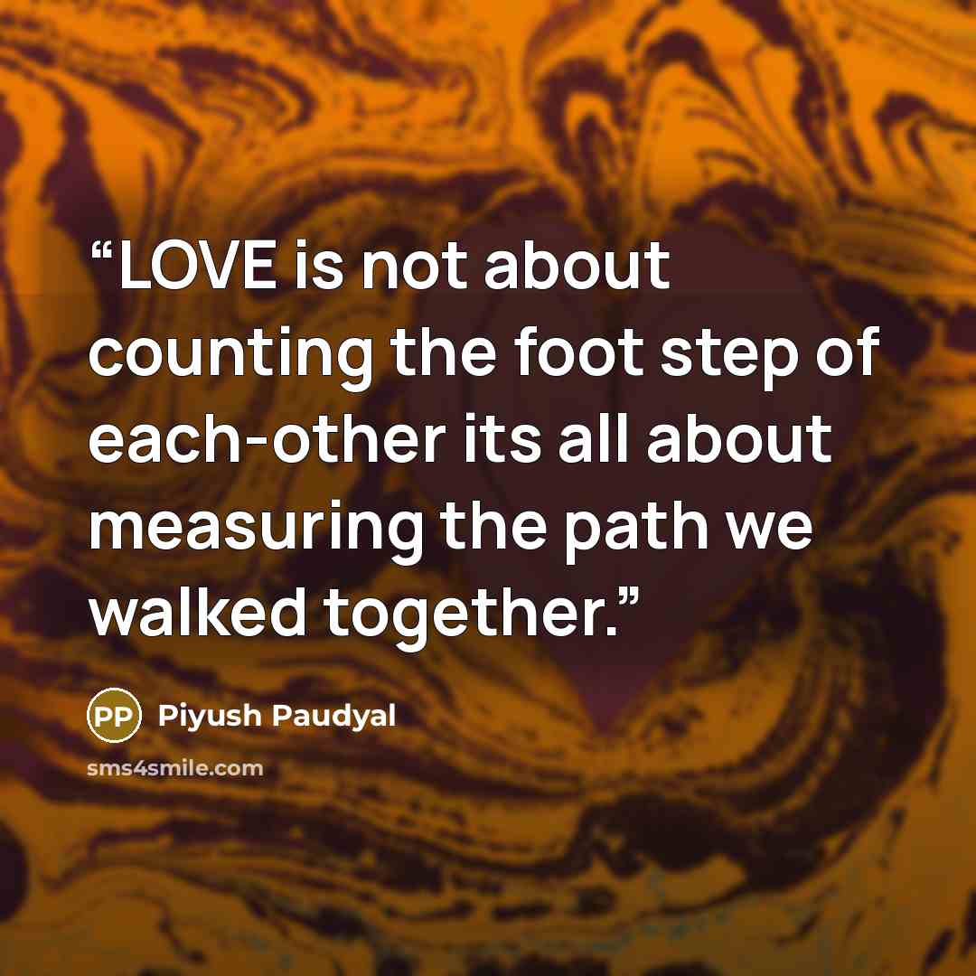 “LOVE is not about counting the foot step of each-other its all about measuring the path we walked together.” quote by Piyush Paudyal