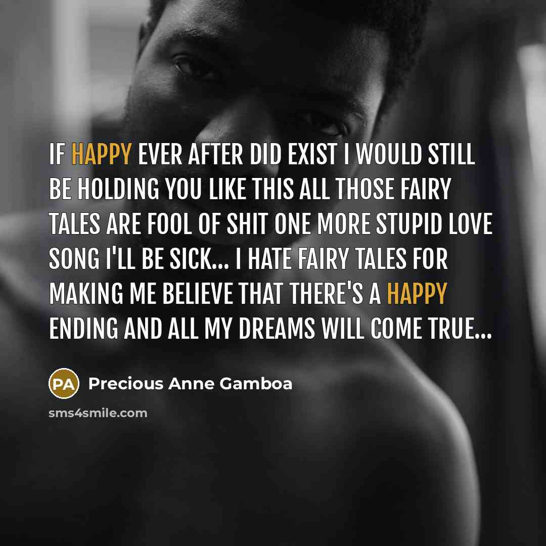 “If happy ever after did exist I would still be holding you like this all those fairy tales are fool of shit one more stupid love song I'll be sick… I hate fairy tales for making me believe that there's a happy ending and all my dreams will come true…” quote by Precious Anne Gamboa