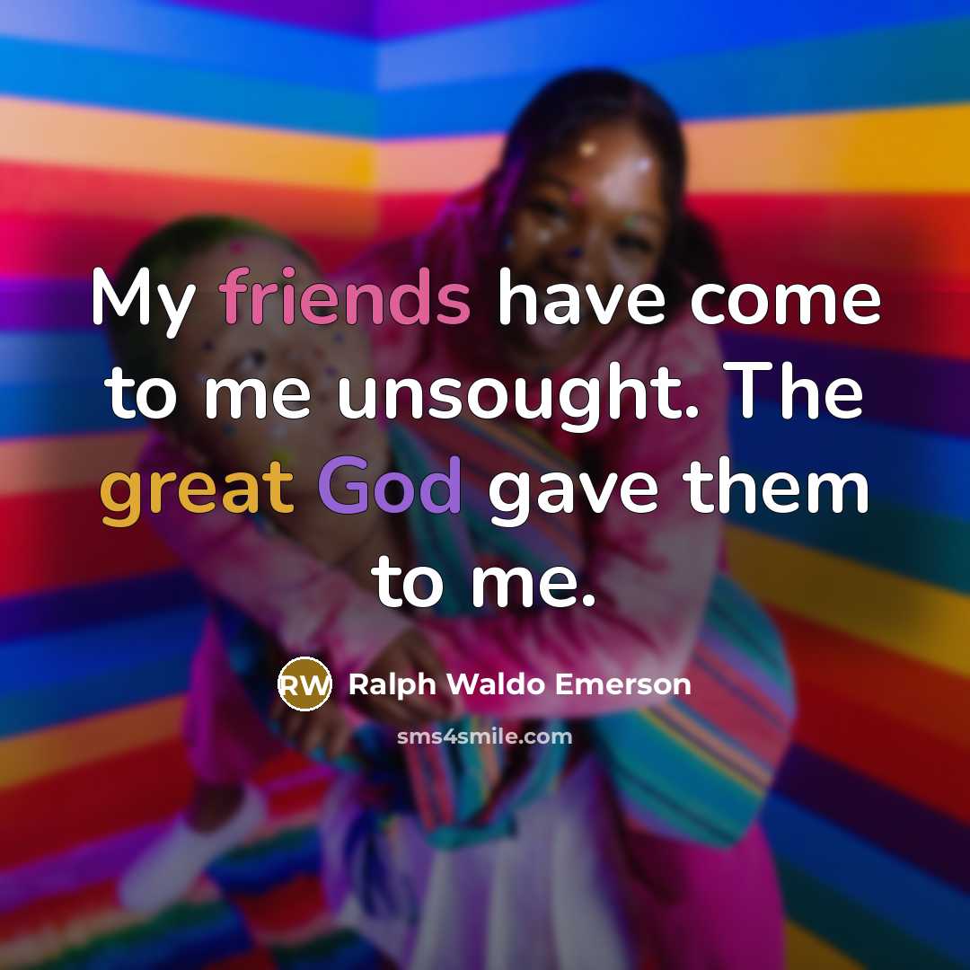“My friends have come to me unsought. The great God gave them to me.” quote by Ralph Waldo Emerson