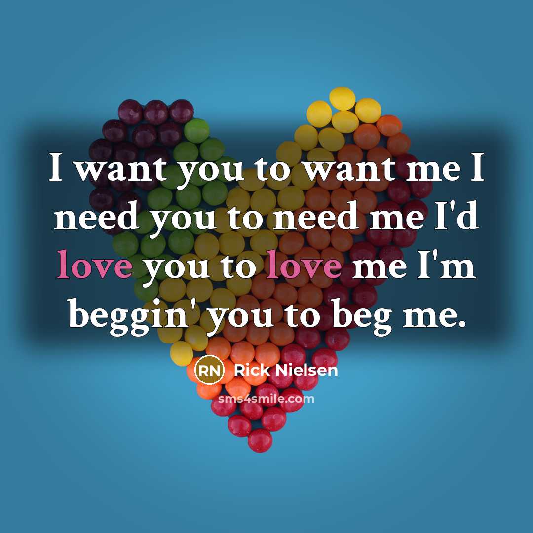 “I want you to want me I need you to…” quote by Rick Nielsen