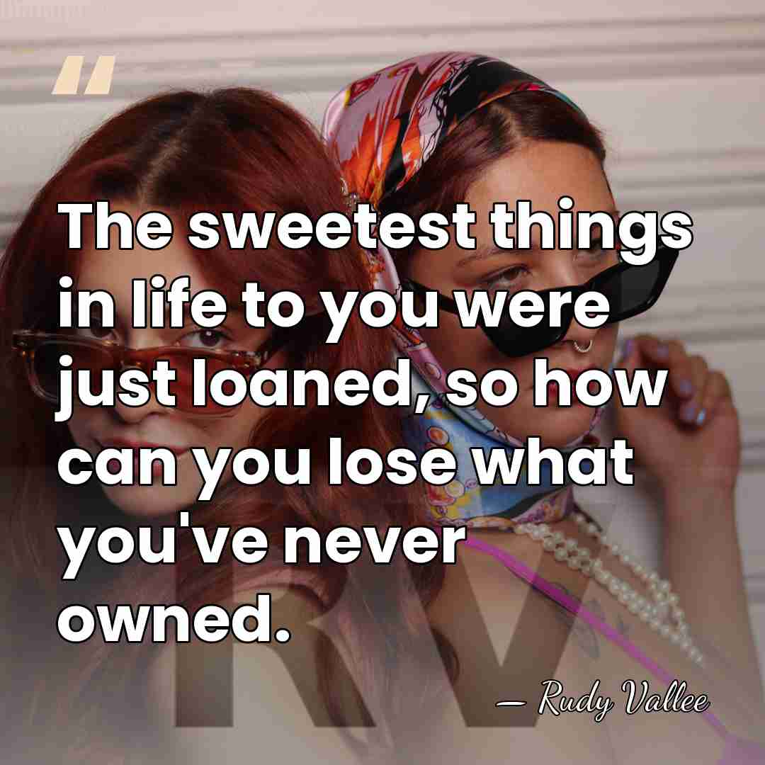The sweetest things in life to you were just loaned, so how&hellip; - Rudy Vallee