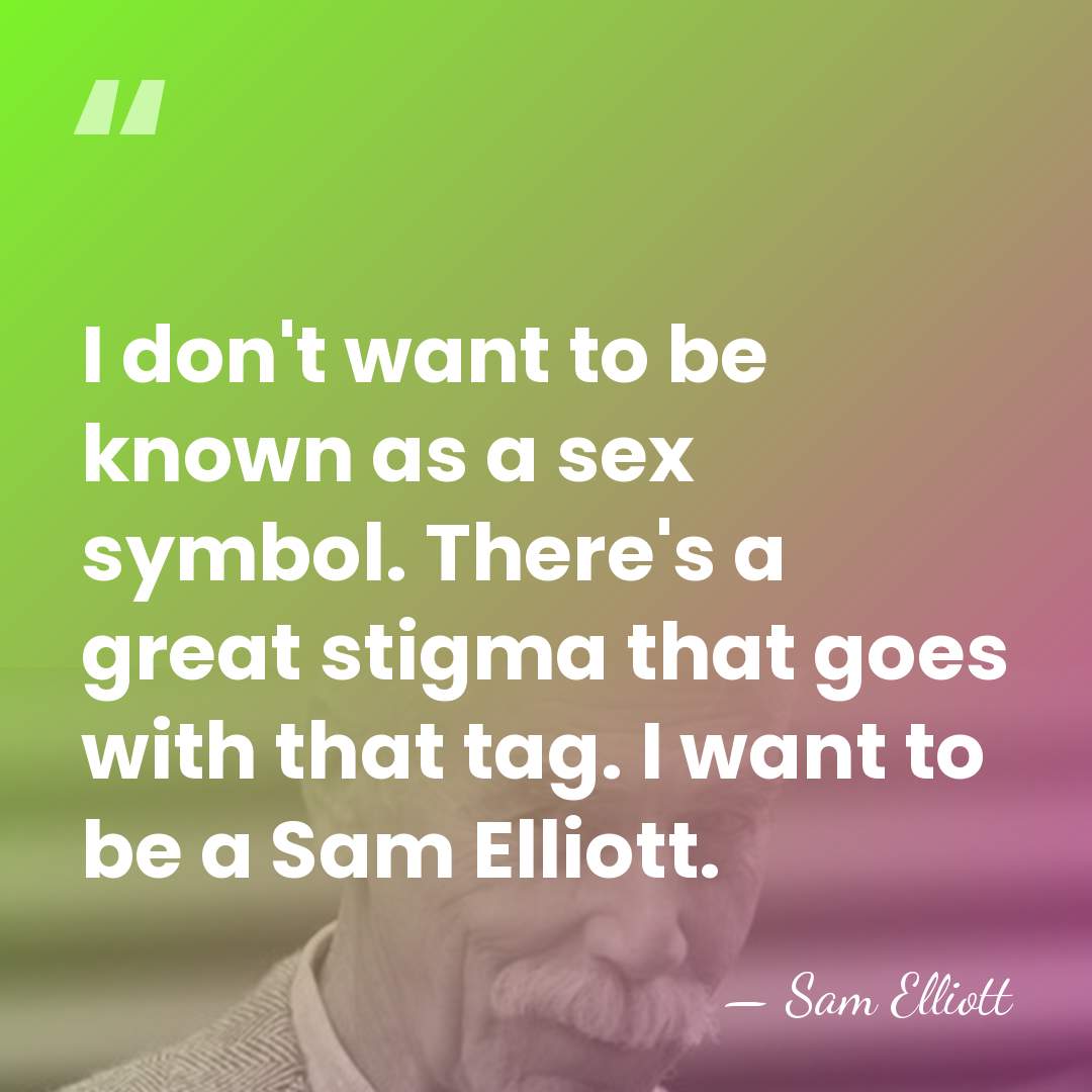I don't want to be known as a sex symbol. There's a&hellip; - Sam Elliott